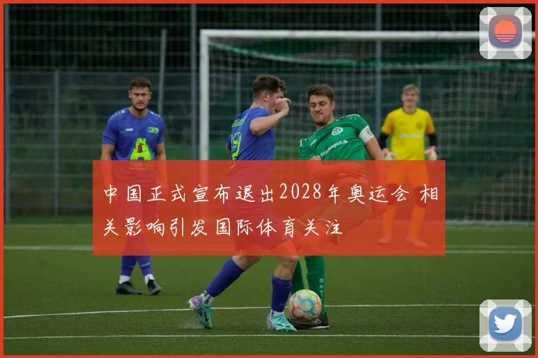 中国正式宣布退出2028年奥运会 相关影响引发国际体育关注