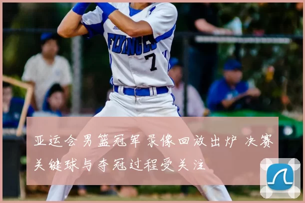 亚运会男篮冠军录像回放出炉 决赛关键球与夺冠过程受关注