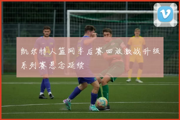 凯尔特人篮网季后赛回放激战升级系列赛悬念延续