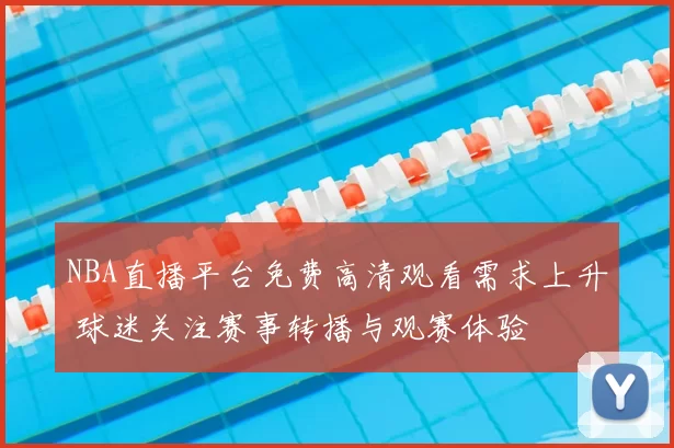 NBA直播平台免费高清观看需求上升 球迷关注赛事转播与观赛体验