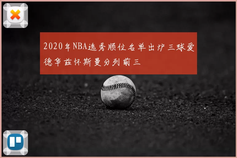 2020年NBA选秀顺位名单出炉三球爱德华兹怀斯曼分列前三