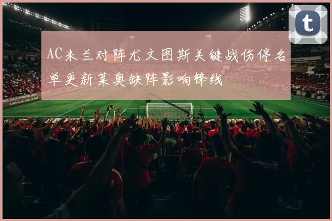 AC米兰对阵尤文图斯关键战伤停名单更新莱奥缺阵影响锋线