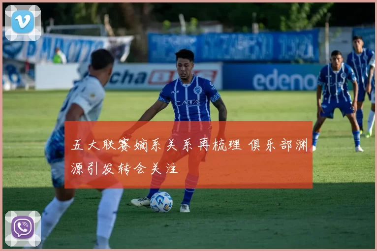 五大联赛嫡系关系再梳理 俱乐部渊源引发转会关注