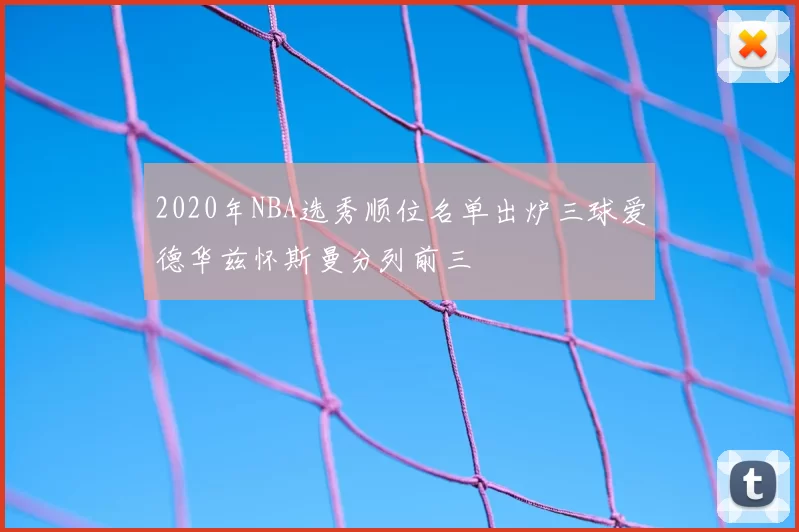 2020年NBA选秀顺位名单出炉三球爱德华兹怀斯曼分列前三