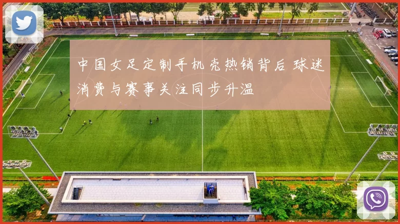 中国女足定制手机壳热销背后 球迷消费与赛事关注同步升温