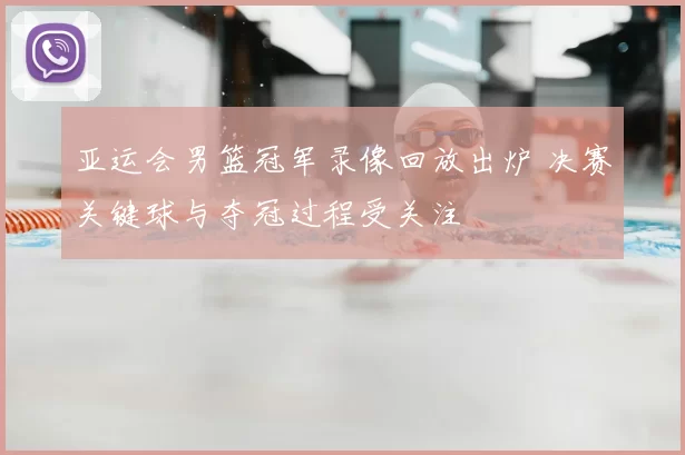 亚运会男篮冠军录像回放出炉 决赛关键球与夺冠过程受关注