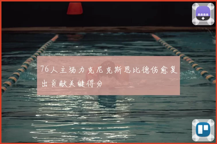 76人主场力克尼克斯恩比德伤愈复出贡献关键得分