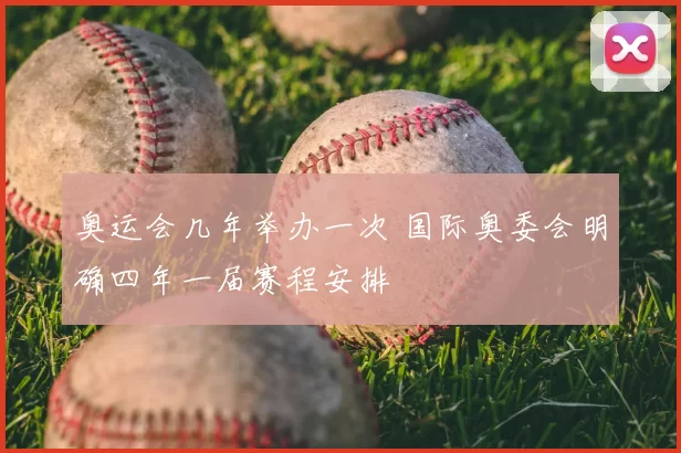 奥运会几年举办一次 国际奥委会明确四年一届赛程安排
