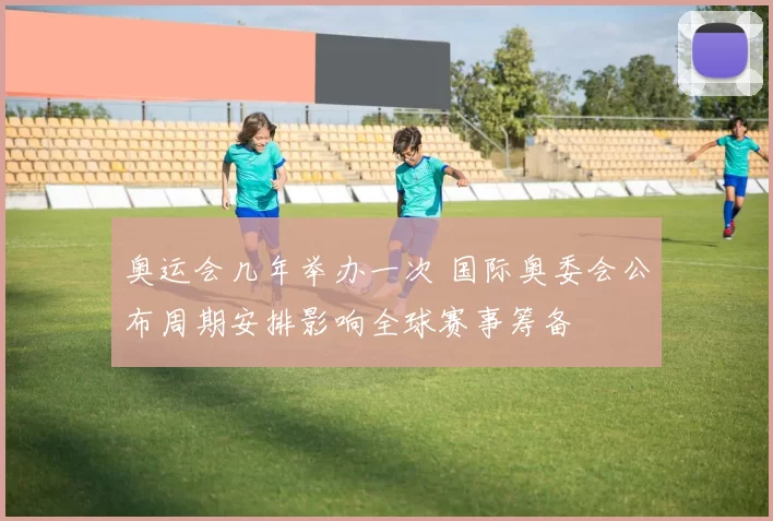 奥运会几年举办一次 国际奥委会公布周期安排影响全球赛事筹备