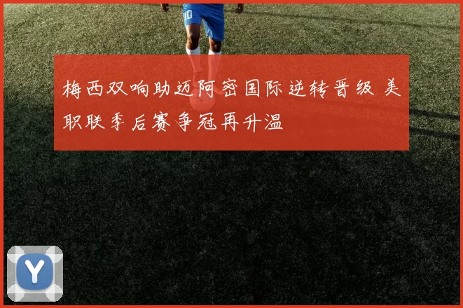 梅西双响助迈阿密国际逆转晋级 美职联季后赛争冠再升温