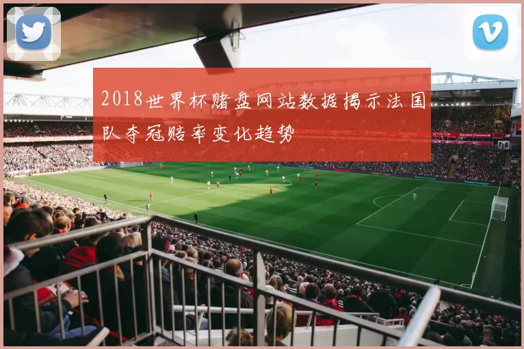 2018世界杯赌盘网站数据揭示法国队夺冠赔率变化趋势