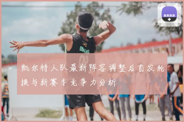 凯尔特人队最新阵容调整后首发轮换与新赛季竞争力分析