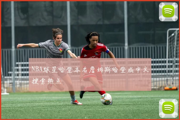 NBA球星哈登本名詹姆斯哈登成中文搜索热点