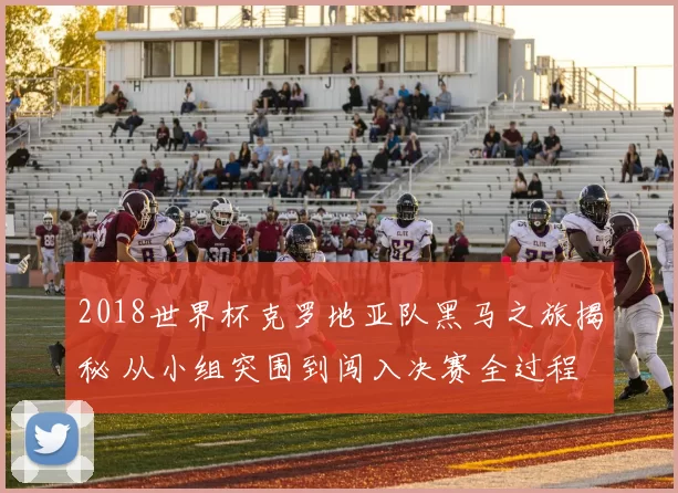 2018世界杯克罗地亚队黑马之旅揭秘 从小组突围到闯入决赛全过程