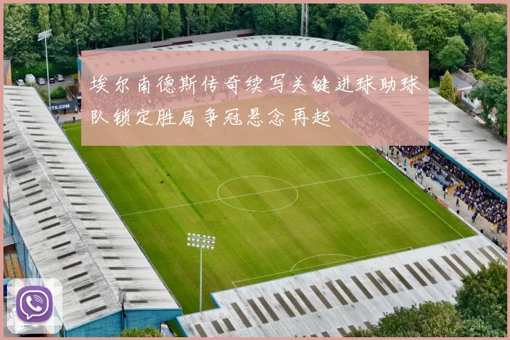 埃尔南德斯传奇续写关键进球助球队锁定胜局争冠悬念再起