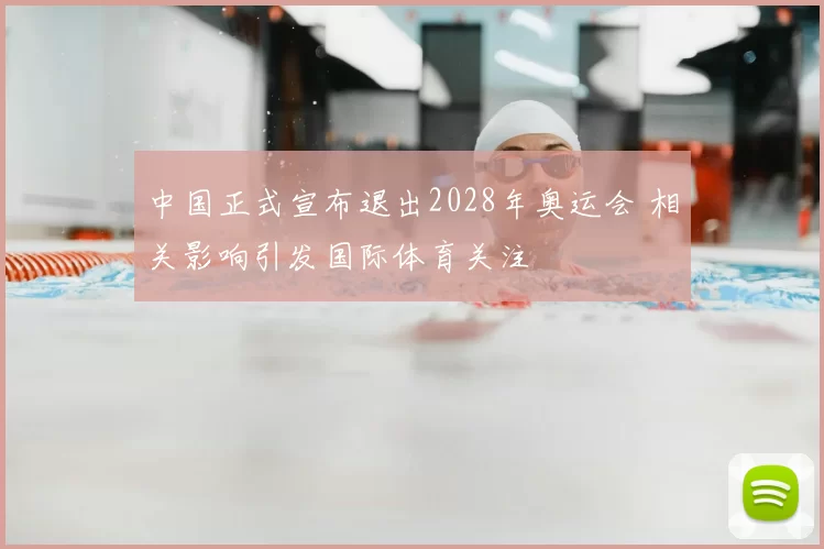 中国正式宣布退出2028年奥运会 相关影响引发国际体育关注