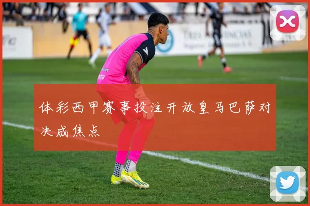 体彩西甲赛事投注开放皇马巴萨对决成焦点