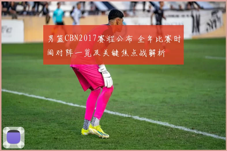男篮CBN2017赛程公布 全年比赛时间对阵一览及关键焦点战解析