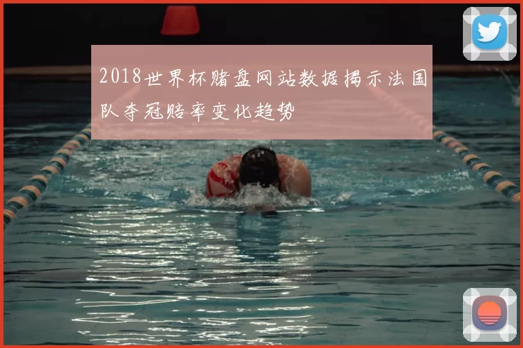 2018世界杯赌盘网站数据揭示法国队夺冠赔率变化趋势