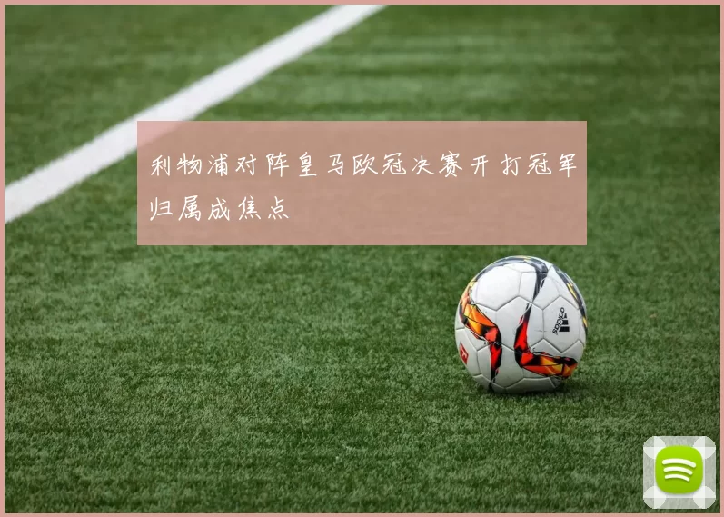 利物浦对阵皇马欧冠决赛开打冠军归属成焦点