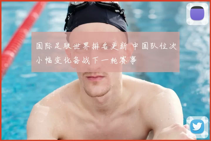 国际足联世界排名更新 中国队位次小幅变化备战下一轮赛事