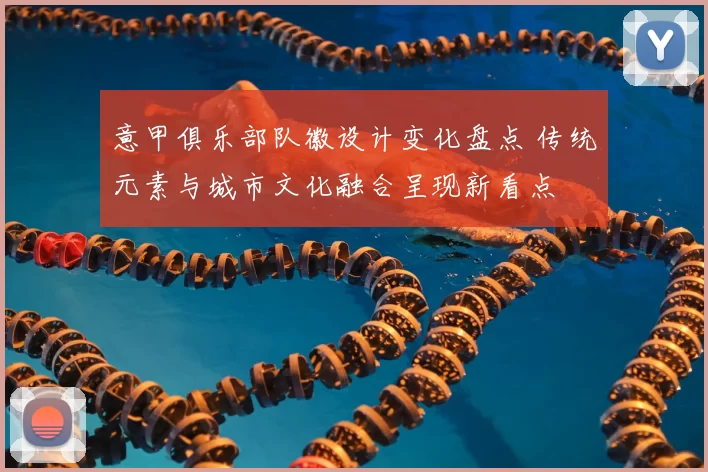 意甲俱乐部队徽设计变化盘点 传统元素与城市文化融合呈现新看点