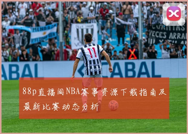 88p直播间NBA赛事资源下载指南及最新比赛动态分析