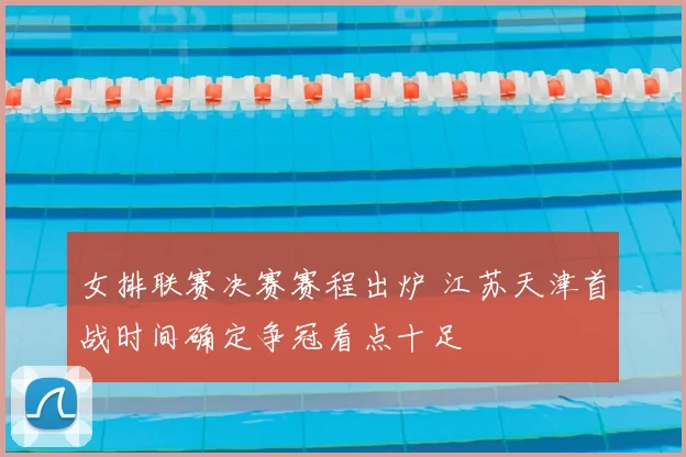 女排联赛决赛赛程出炉 江苏天津首战时间确定争冠看点十足