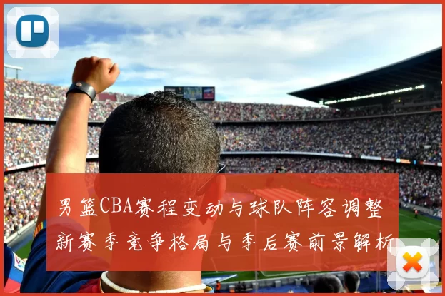男篮CBA赛程变动与球队阵容调整 新赛季竞争格局与季后赛前景解析