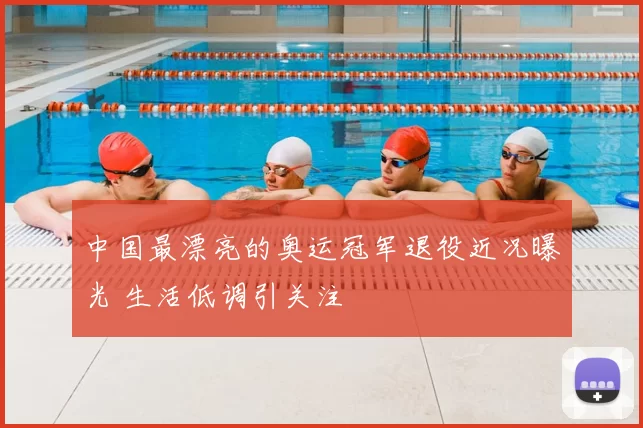 中国最漂亮的奥运冠军退役近况曝光 生活低调引关注