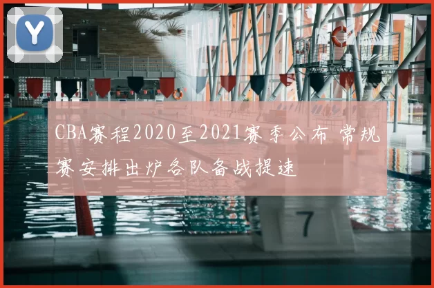 CBA赛程2020至2021赛季公布 常规赛安排出炉各队备战提速