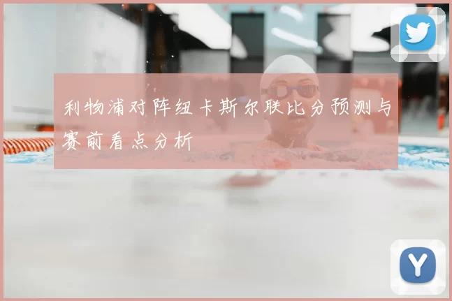利物浦对阵纽卡斯尔联比分预测与赛前看点分析