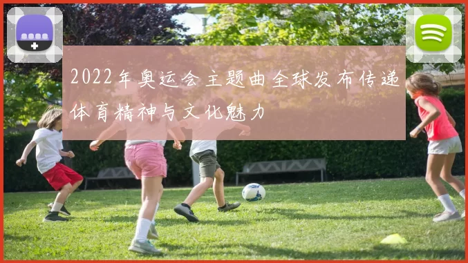 2022年奥运会主题曲全球发布传递体育精神与文化魅力
