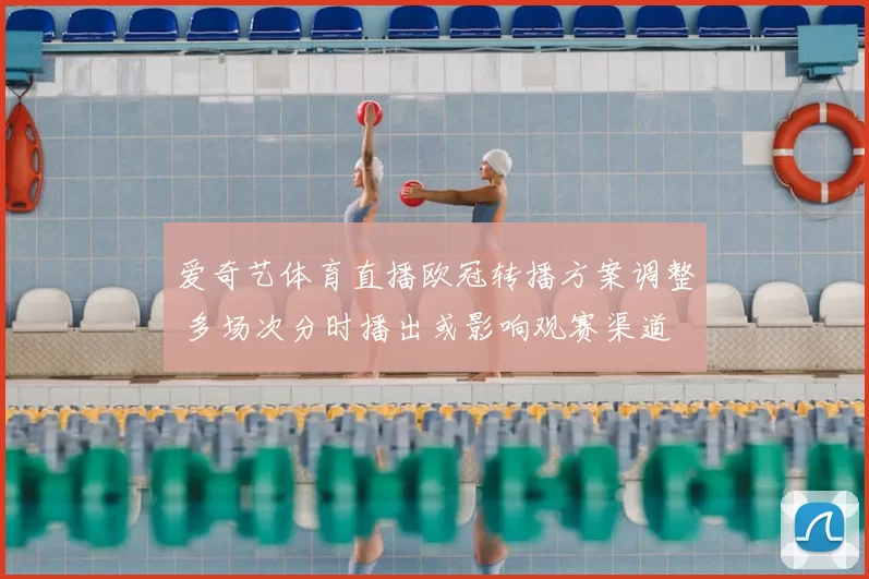 爱奇艺体育直播欧冠转播方案调整 多场次分时播出或影响观赛渠道