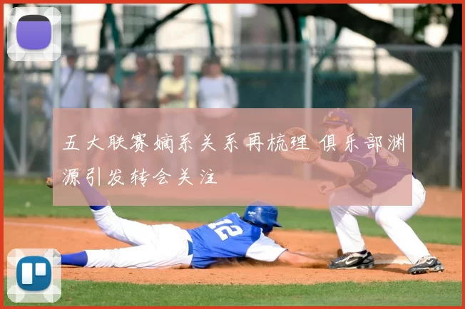 五大联赛嫡系关系再梳理 俱乐部渊源引发转会关注