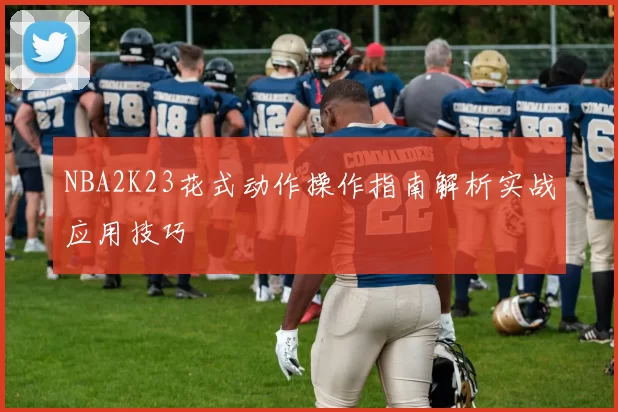 NBA2K23花式动作操作指南解析实战应用技巧