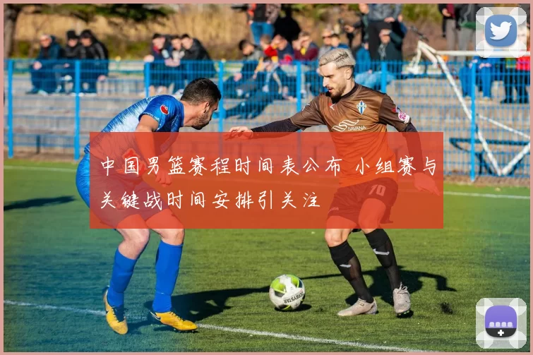 中国男篮赛程时间表公布 小组赛与关键战时间安排引关注