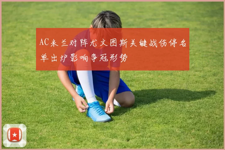 AC米兰对阵尤文图斯关键战伤停名单出炉影响争冠形势