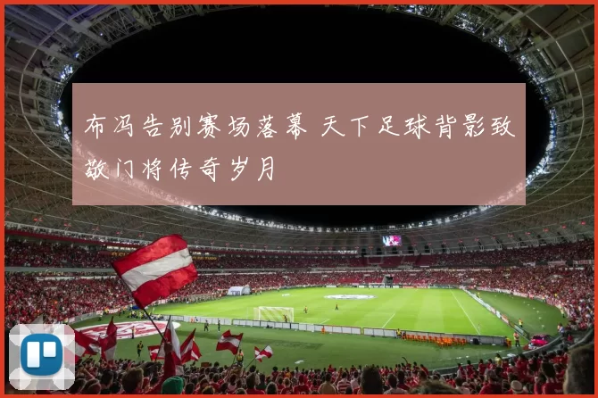 布冯告别赛场落幕 天下足球背影致敬门将传奇岁月