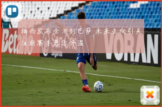梅西发布会泪别巴萨 未来去向引关注新赛季悬念升温
