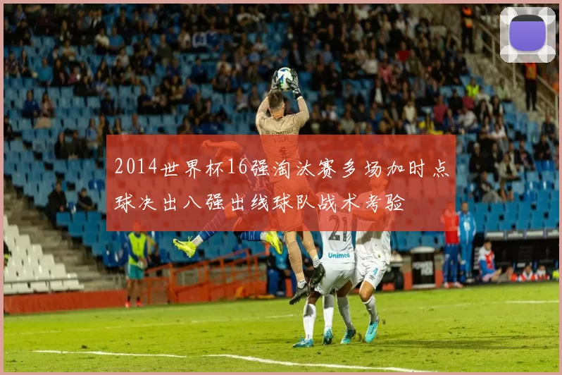 2014世界杯16强淘汰赛多场加时点球决出八强出线球队战术考验