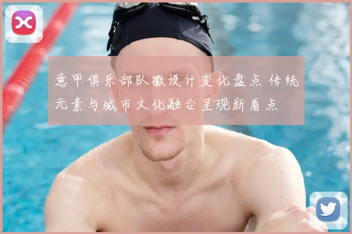 意甲俱乐部队徽设计变化盘点 传统元素与城市文化融合呈现新看点