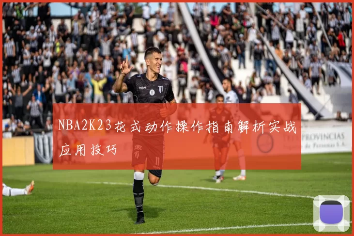 NBA2K23花式动作操作指南解析实战应用技巧