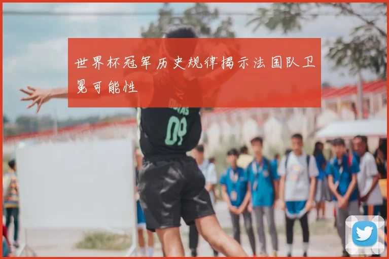 世界杯冠军历史规律揭示法国队卫冕可能性