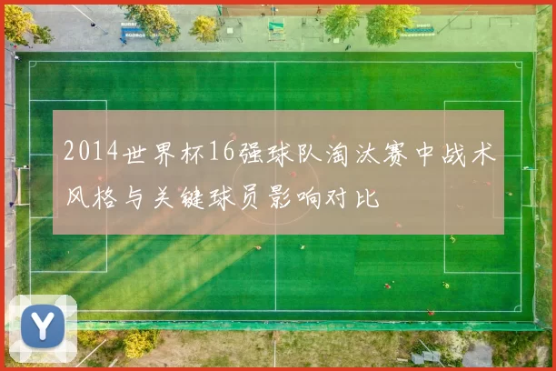 2014世界杯16强球队淘汰赛中战术风格与关键球员影响对比