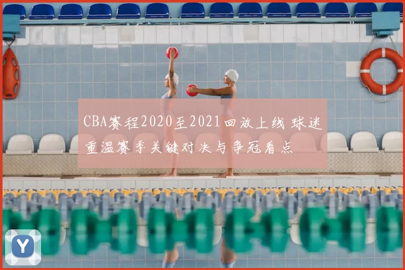 CBA赛程2020至2021回放上线 球迷重温赛季关键对决与争冠看点