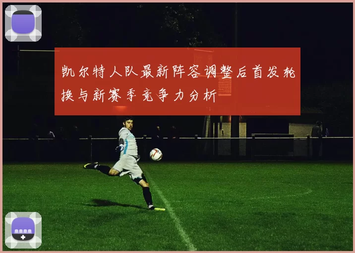 凯尔特人队最新阵容调整后首发轮换与新赛季竞争力分析