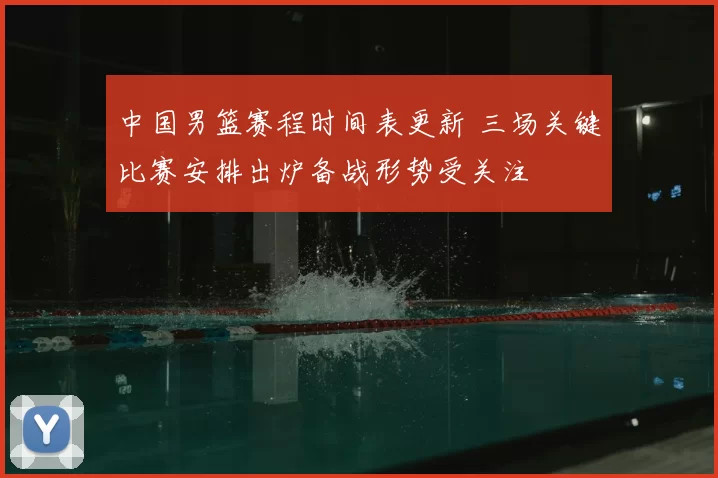 中国男篮赛程时间表更新 三场关键比赛安排出炉备战形势受关注