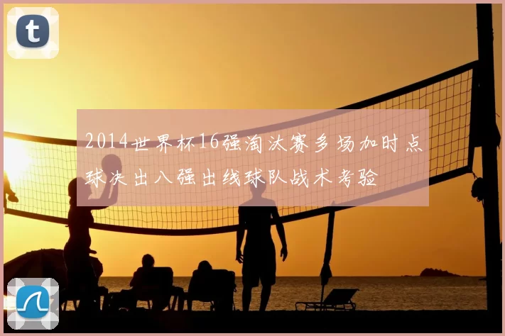 2014世界杯16强淘汰赛多场加时点球决出八强出线球队战术考验