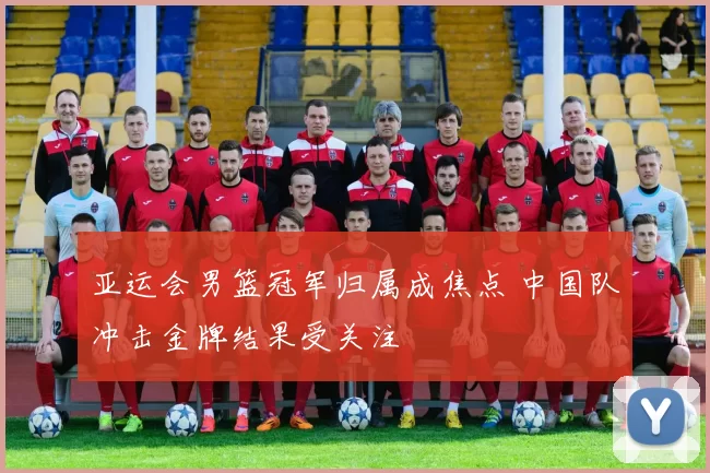 亚运会男篮冠军归属成焦点 中国队冲击金牌结果受关注